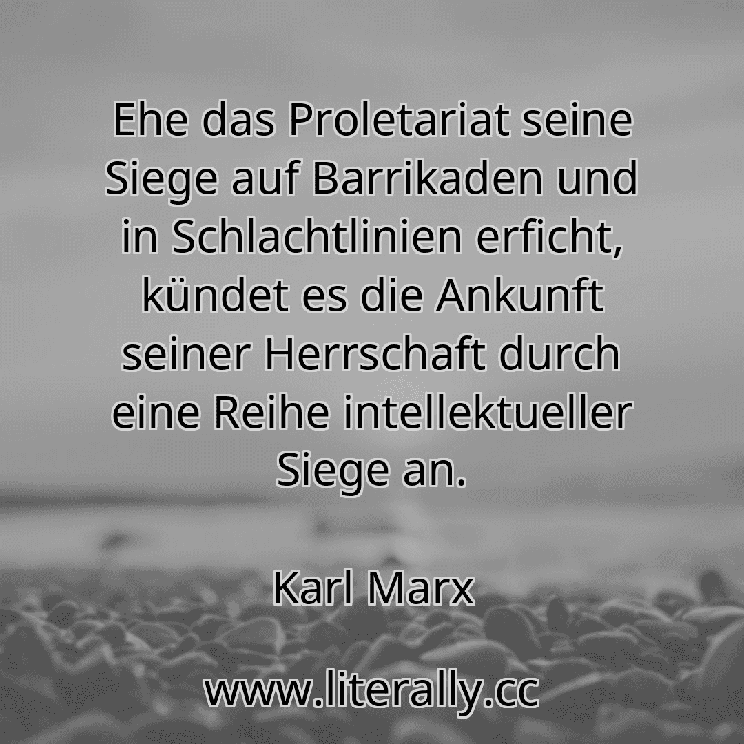 Ehe das Proletariat seine Siege auf Barrikaden und in Schlachtlinien erficht, kündet es die Ankunft seiner Herrschaft durch eine Reihe intellektueller Siege an.
Karl Marx
