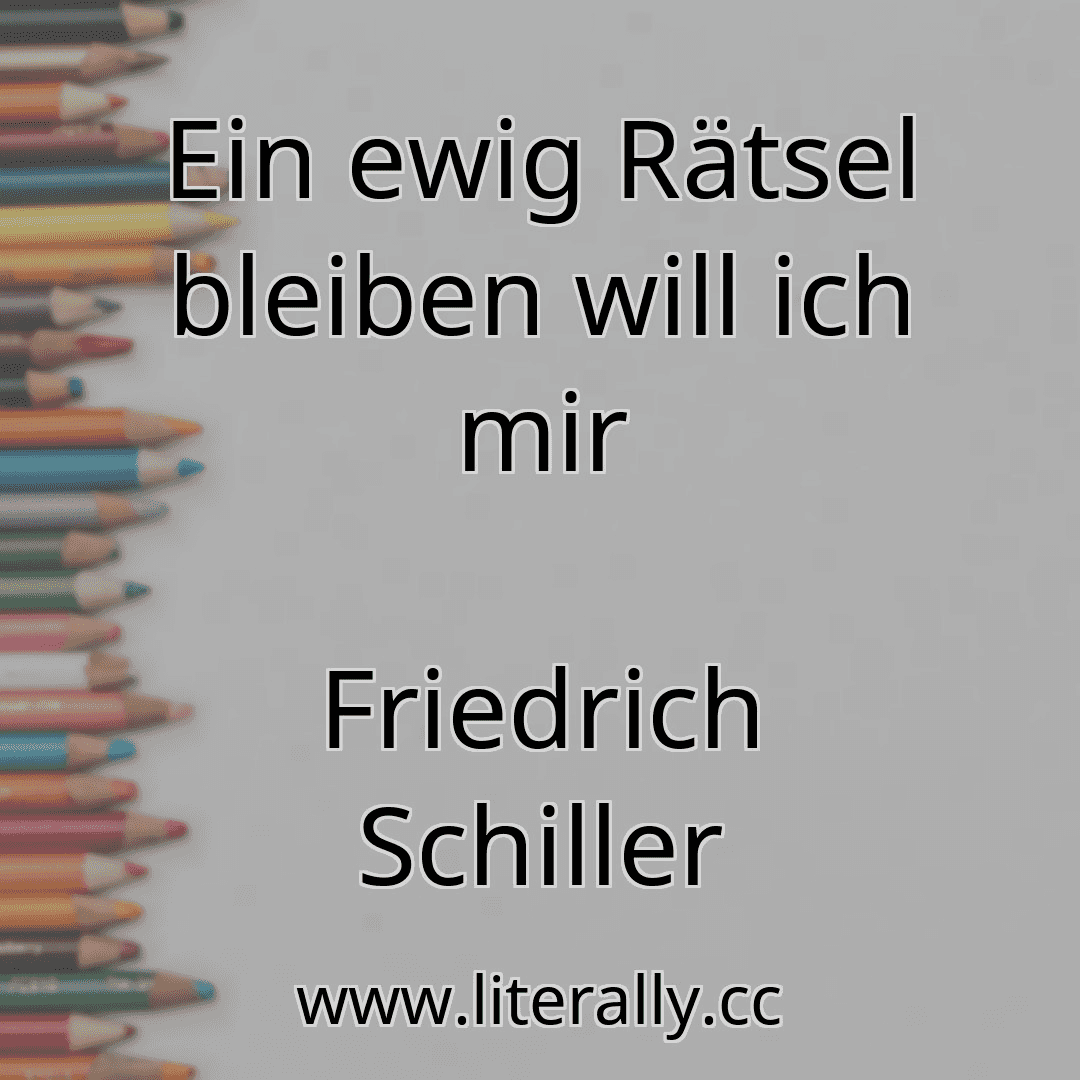 Ein ewig Rätsel bleiben will ich mir
Friedrich Schiller
