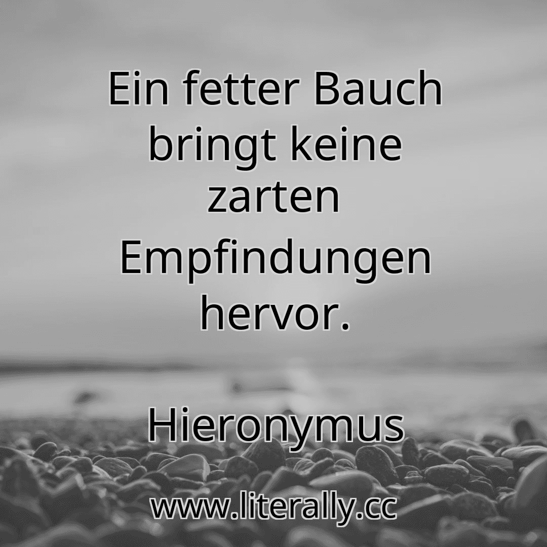 Ein fetter Bauch bringt keine zarten Empfindungen hervor.
Hieronymus
