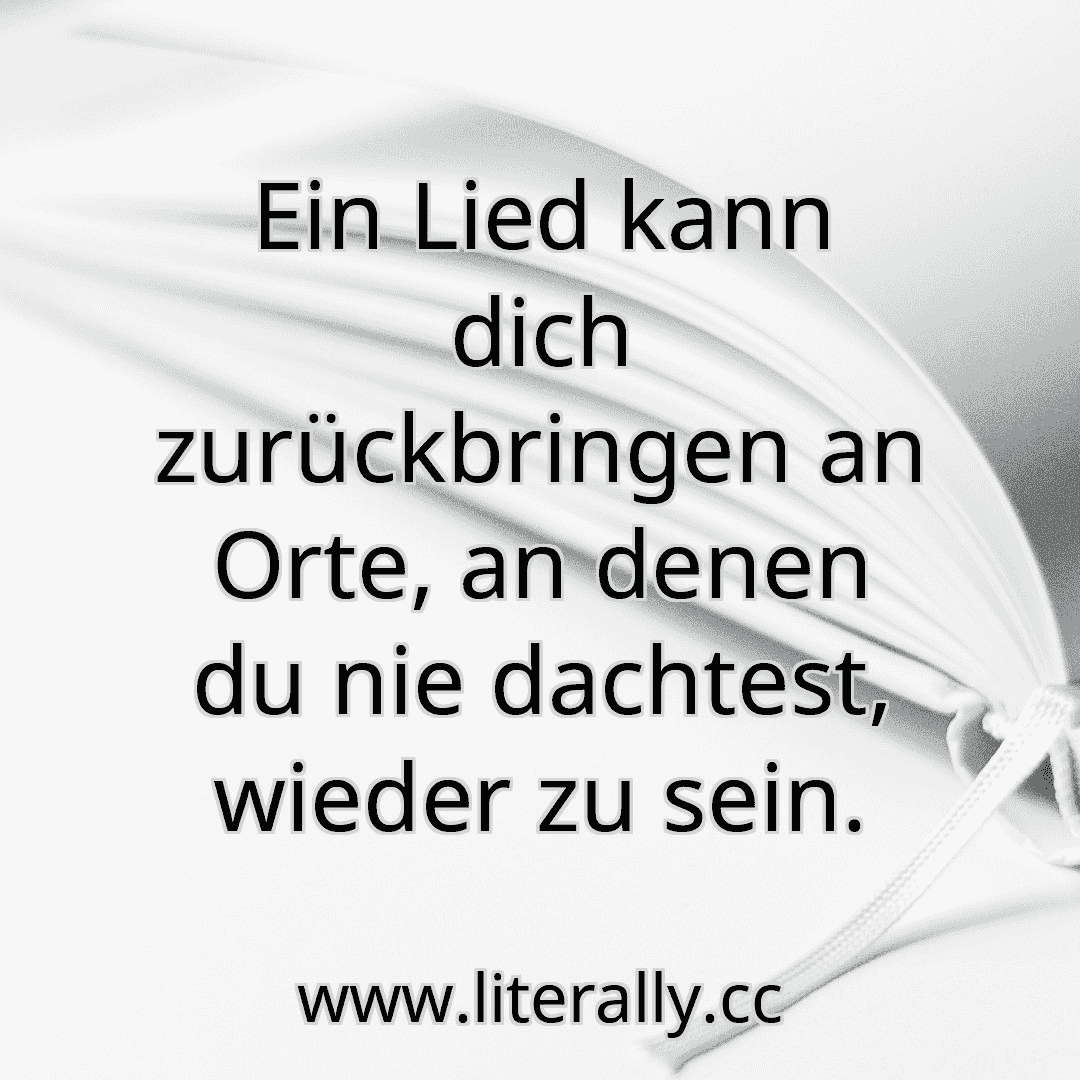 Ein Lied kann dich zurückbringen an Orte, an denen du nie dachtest, wieder zu sein.
