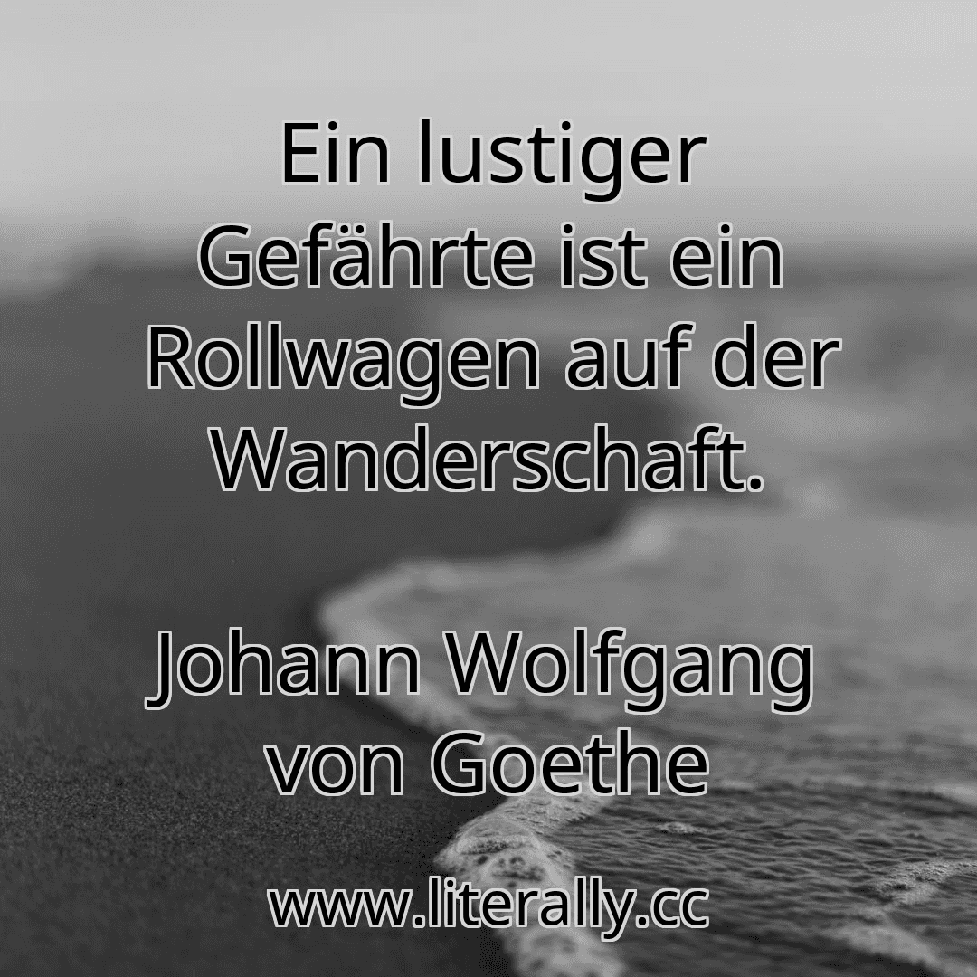 Ein lustiger Gefährte ist ein Rollwagen auf der Wanderschaft.
Johann Wolfgang von Goethe
