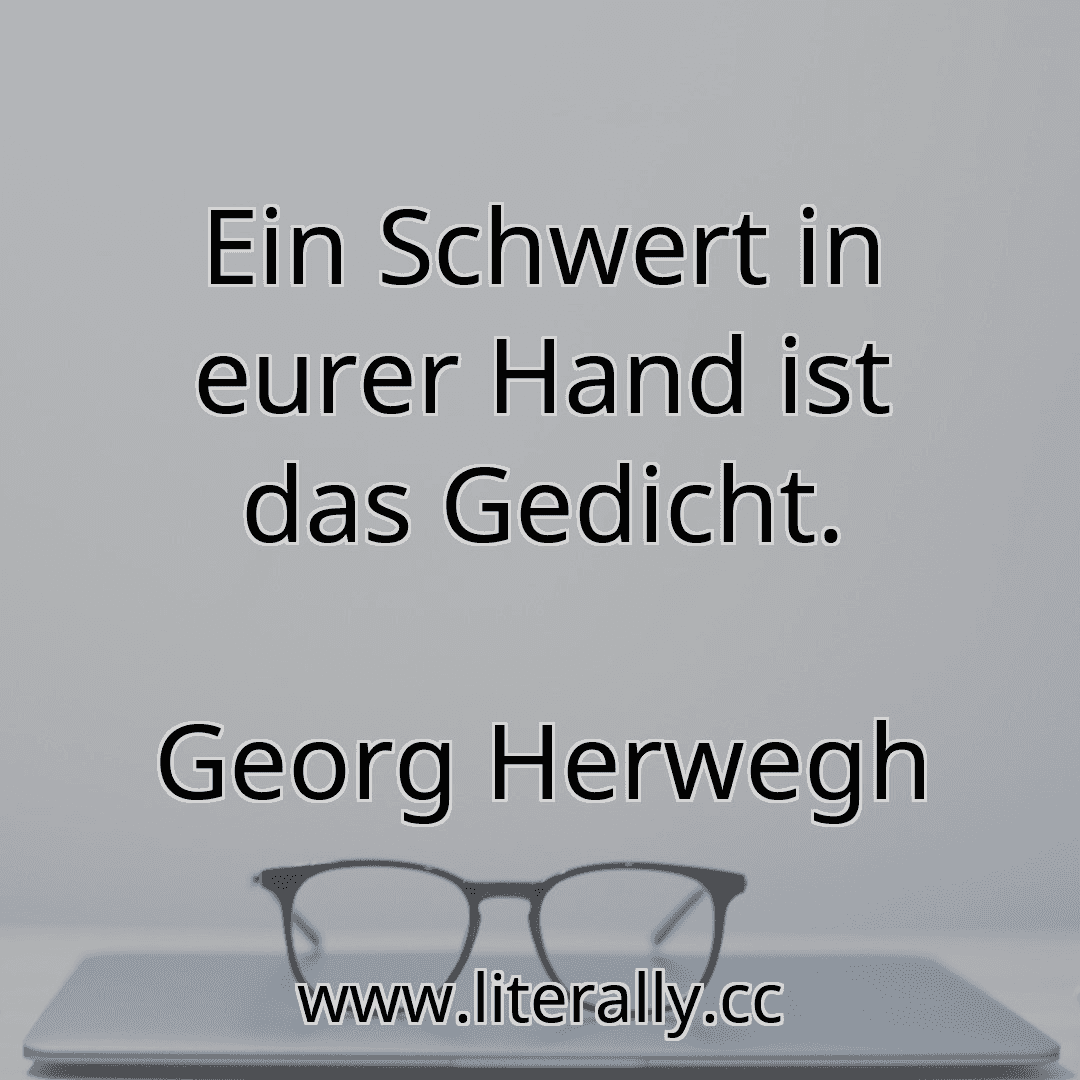 Ein Schwert in eurer Hand ist das Gedicht.
Georg Herwegh
