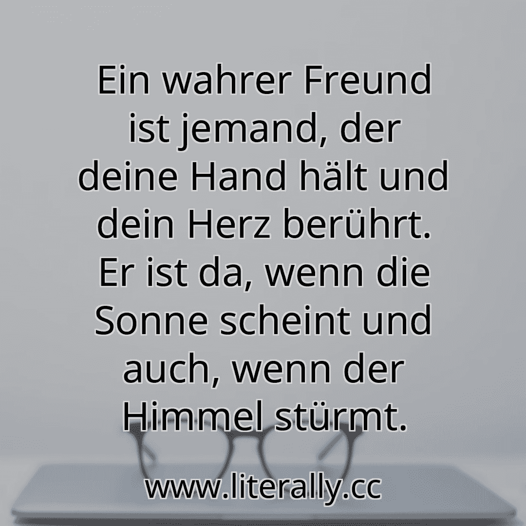 Ein wahrer Freund ist jemand, der deine Hand hält und dein Herz berührt. Er ist da, wenn die Sonne scheint und auch, wenn der Himmel stürmt.
