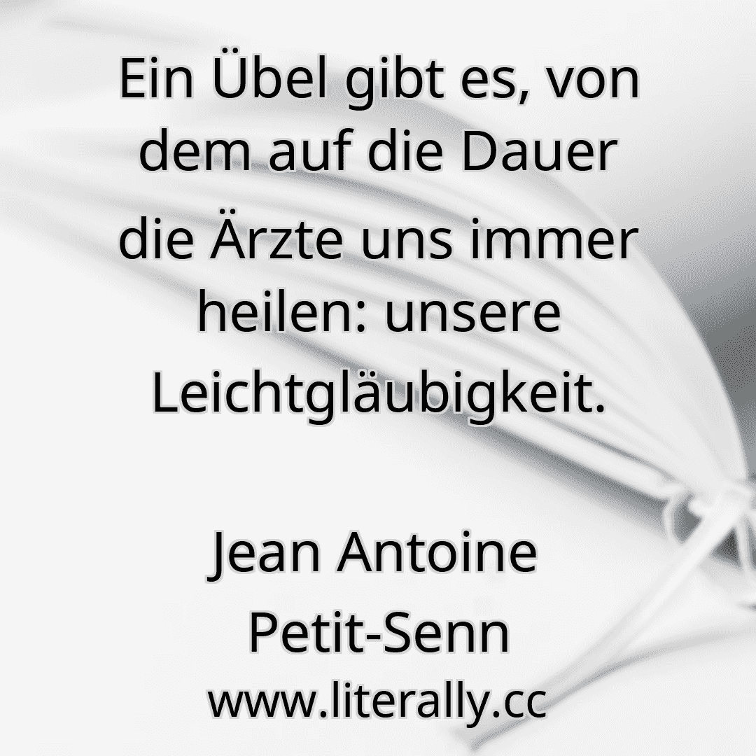 Ein Übel gibt es, von dem auf die Dauer die Ärzte uns immer heilen: unsere Leichtgläubigkeit.
Jean Antoine Petit-Senn
