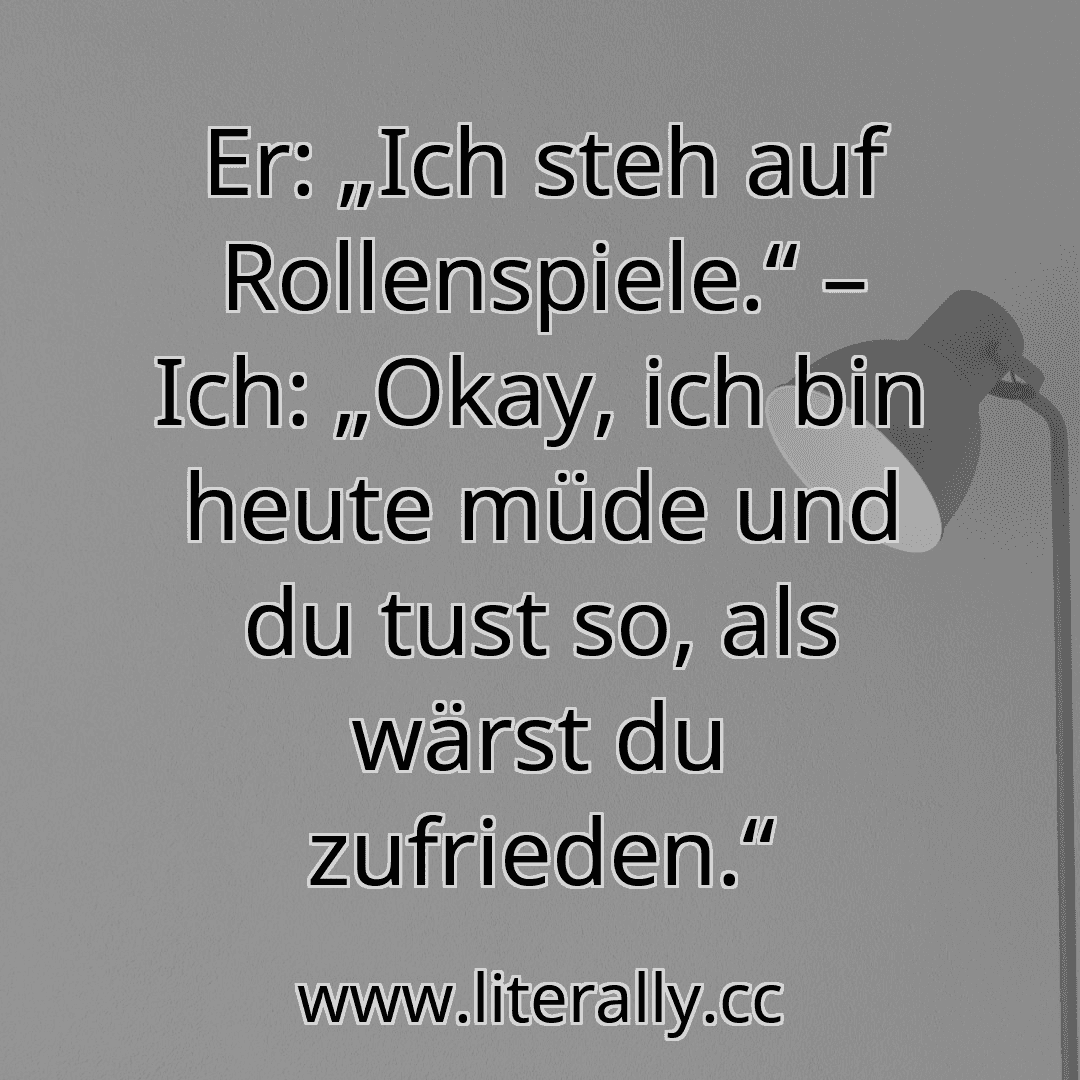 Er: „Ich steh auf Rollenspiele.“ – Ich: „Okay, ich bin heute müde und du tust so, als wärst du zufrieden.“
