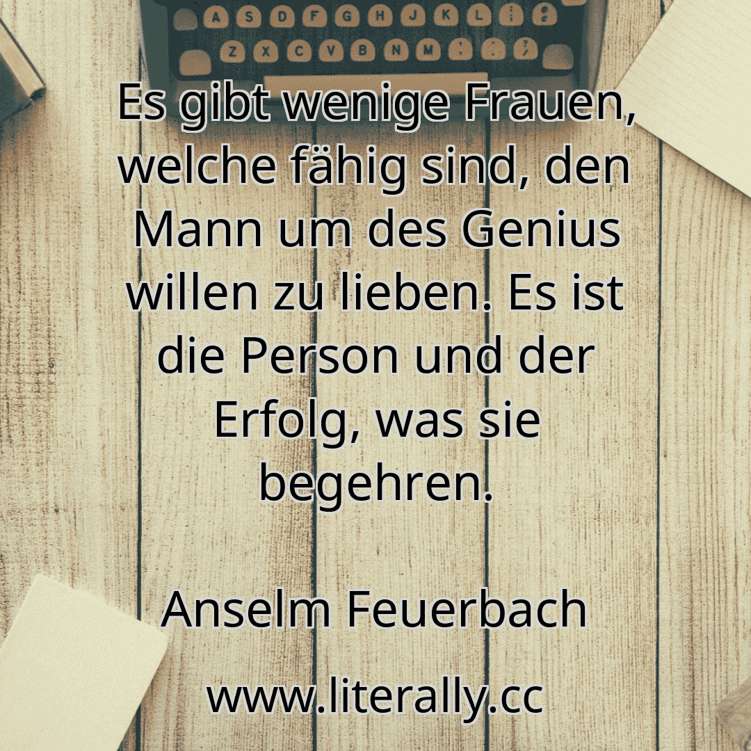 Es gibt wenige Frauen, welche fähig sind, den Mann um des Genius willen zu lieben. Es ist die Person und der Erfolg, was sie begehren.
Anselm Feuerbach
