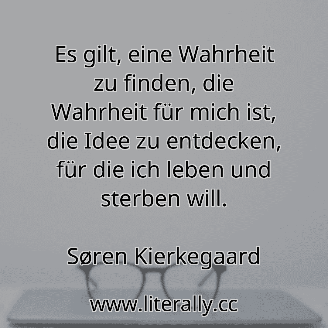 Es gilt, eine Wahrheit zu finden, die Wahrheit für mich ist, die Idee zu entdecken, für die ich leben und sterben will.
Søren Kierkegaard
