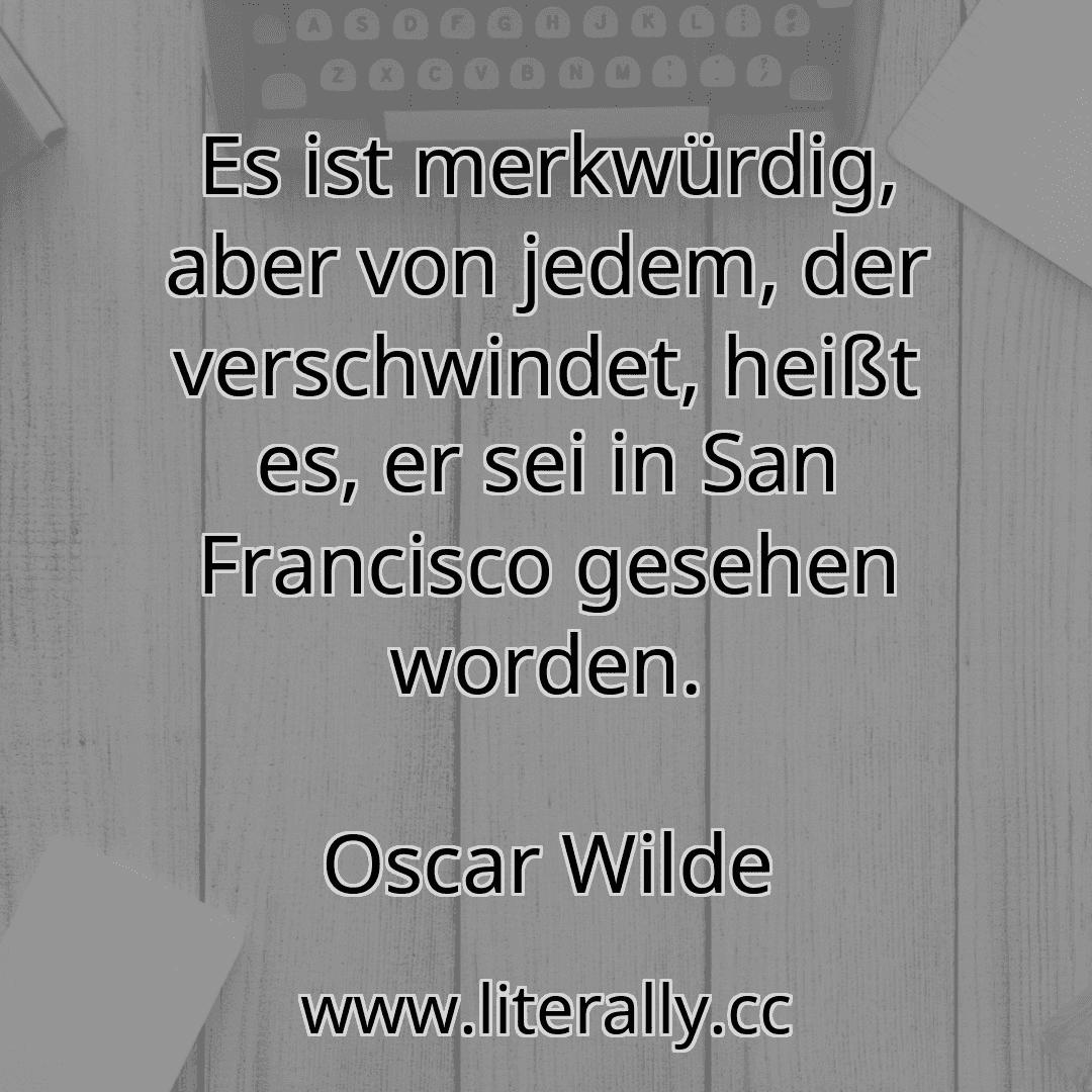 Es ist merkwürdig, aber von jedem, der verschwindet, heißt es, er sei in San Francisco gesehen worden.
Oscar Wilde
