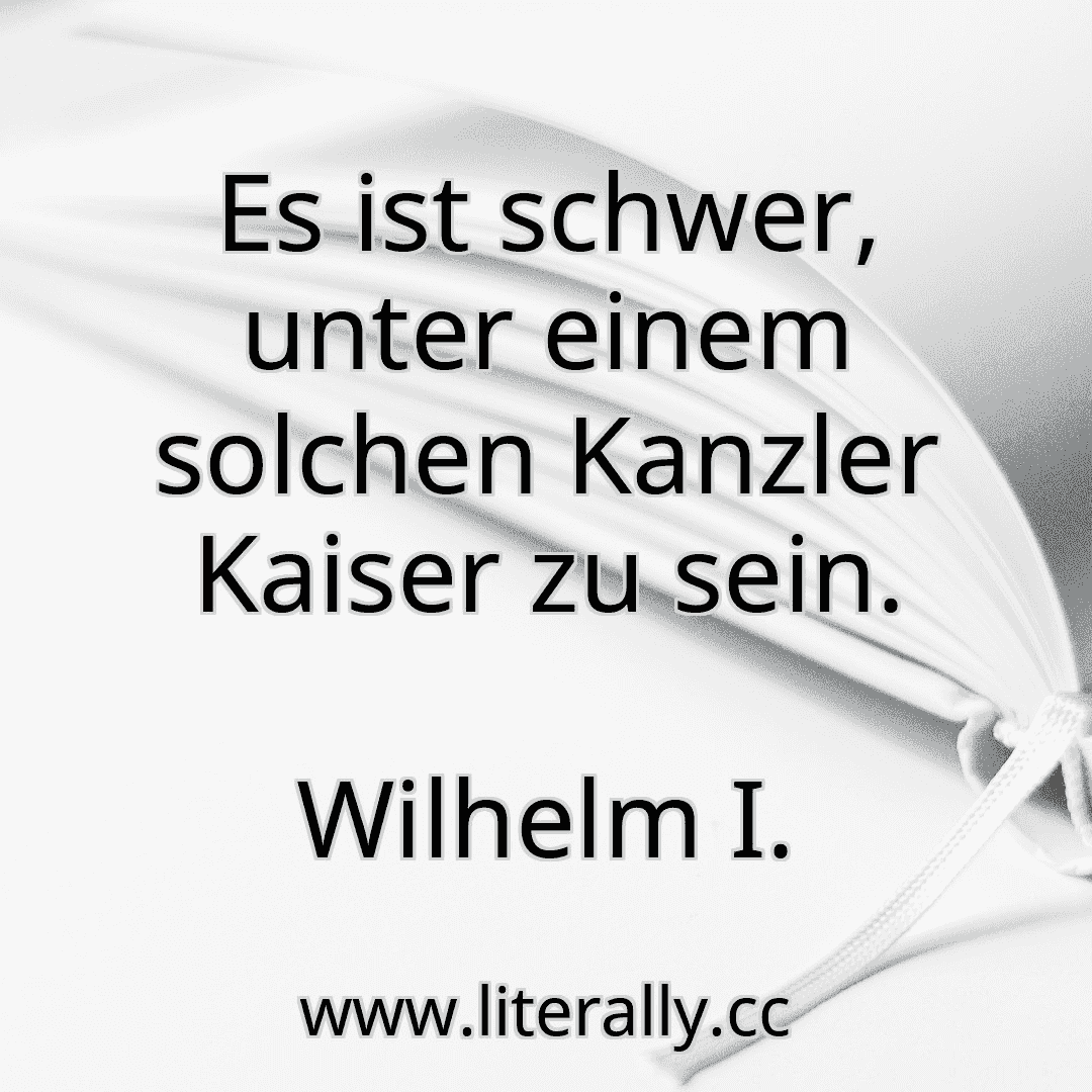 Es ist schwer, unter einem solchen Kanzler Kaiser zu sein.
Wilhelm I.
