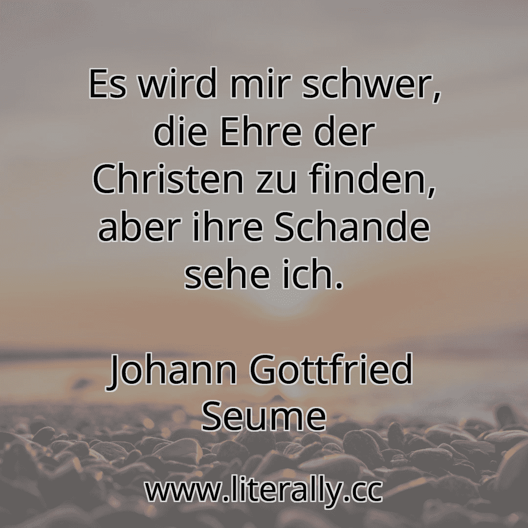Es wird mir schwer, die Ehre der Christen zu finden, aber ihre Schande sehe ich.
Johann Gottfried Seume
