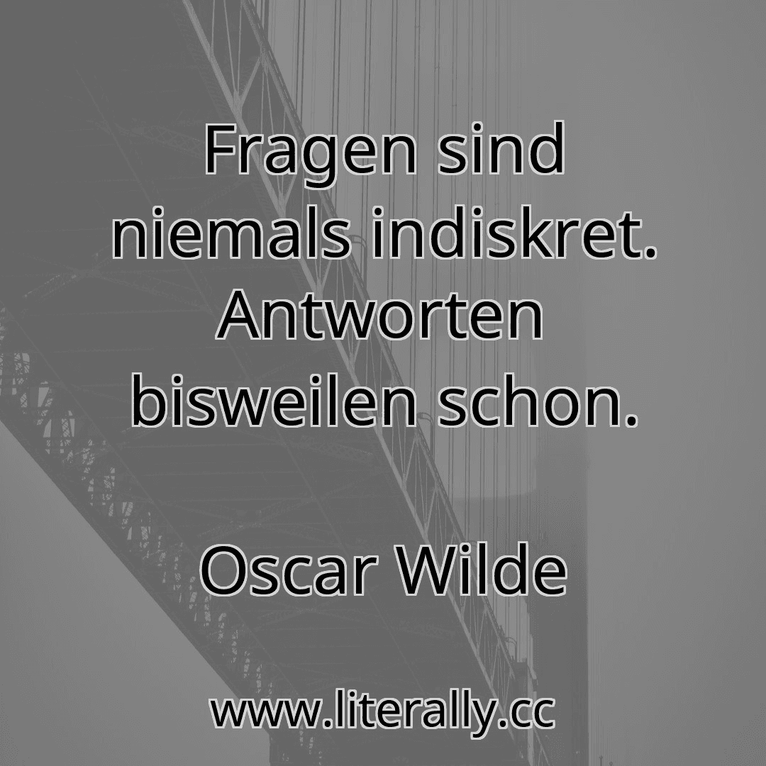 Fragen sind niemals indiskret. Antworten bisweilen schon.
Oscar Wilde
