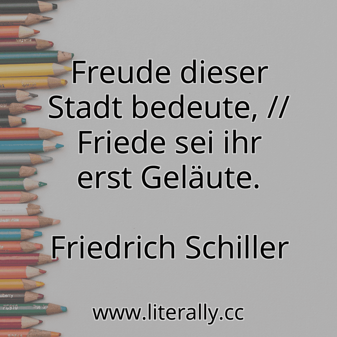 Freude dieser Stadt bedeute, // Friede sei ihr erst Geläute.
Friedrich Schiller
