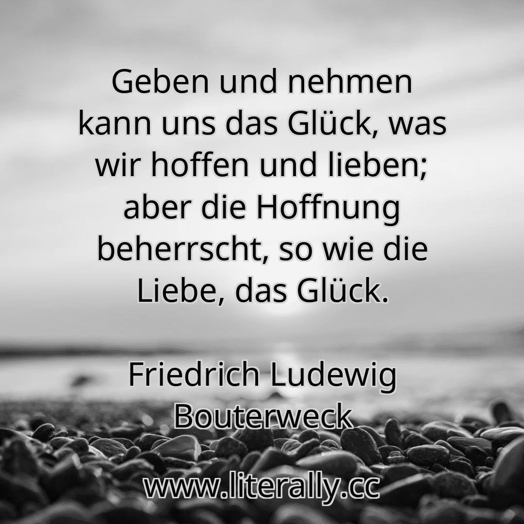 Geben und nehmen kann uns das Glück, was wir hoffen und lieben; aber die Hoffnung beherrscht, so wie die Liebe, das Glück.
Friedrich Ludewig Bouterweck
