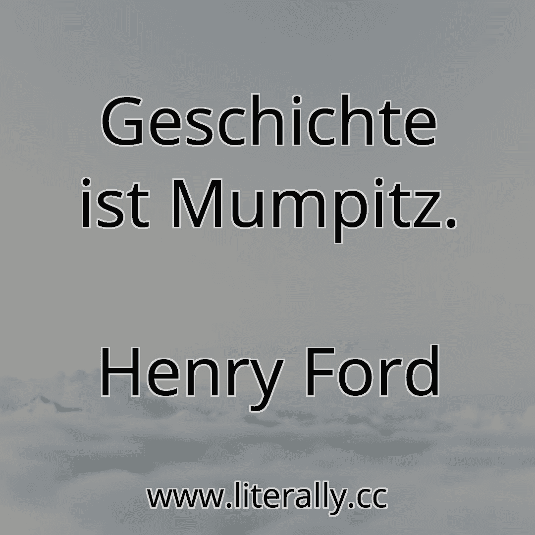 Geschichte ist Mumpitz.
Henry Ford
