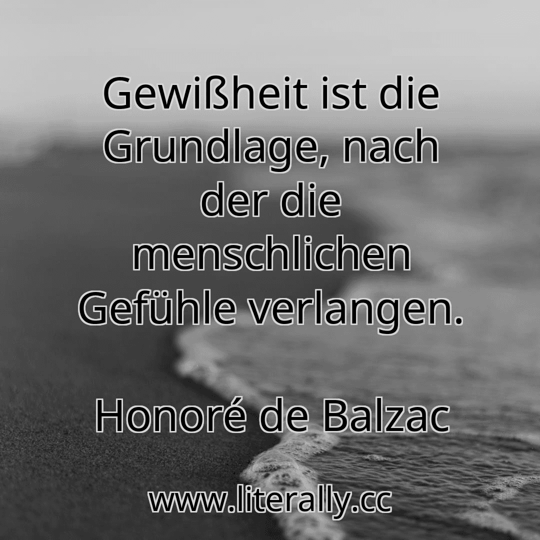 Gewißheit ist die Grundlage, nach der die menschlichen Gefühle verlangen.
Honoré de Balzac
