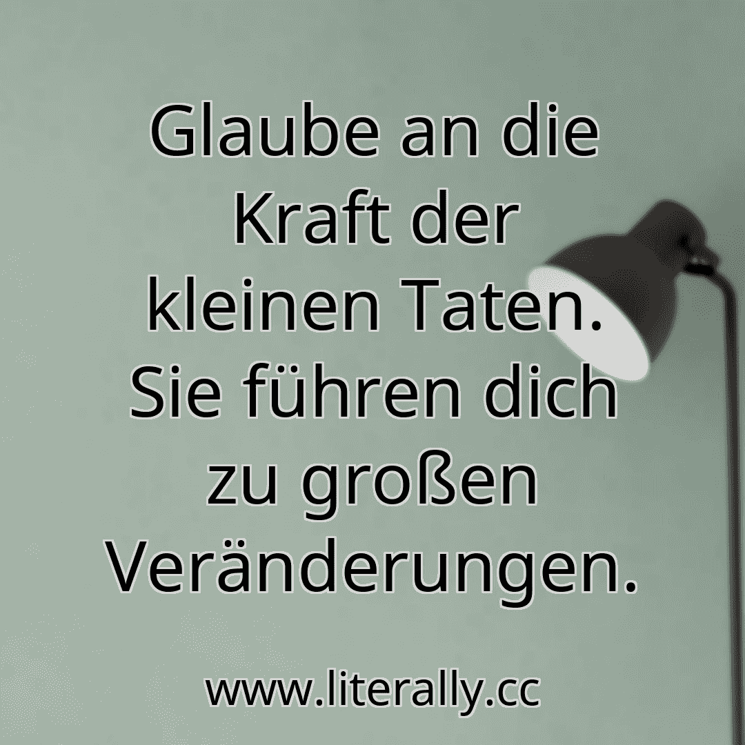 Glaube an die Kraft der kleinen Taten. Sie führen dich zu großen Veränderungen.
