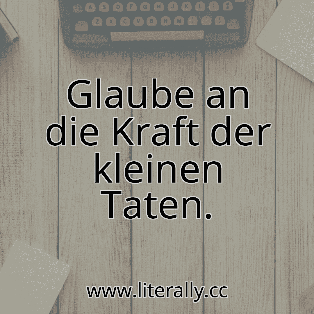 Glaube an die Kraft der kleinen Taten.
