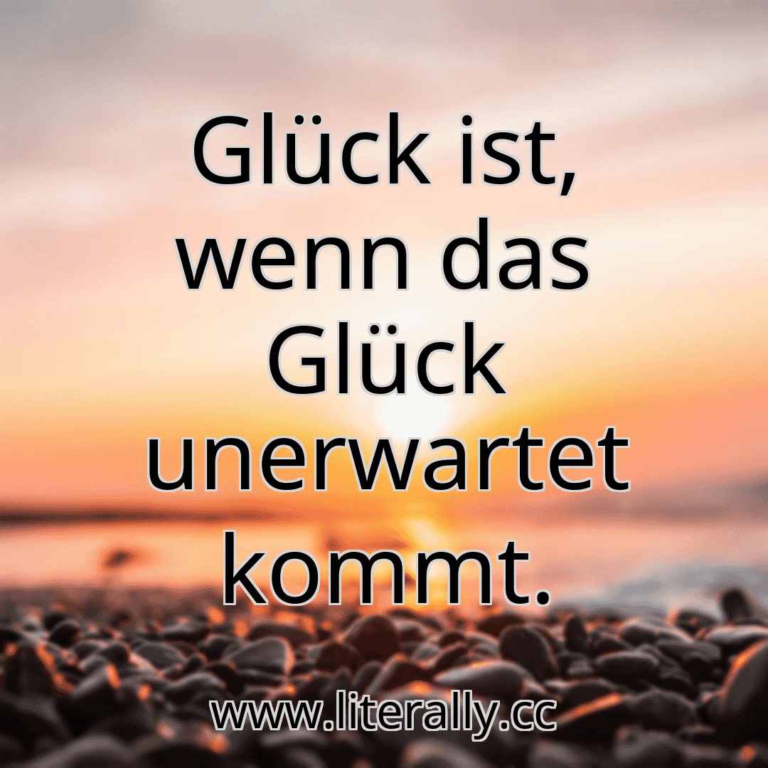 Glück ist, wenn das Glück unerwartet kommt.

