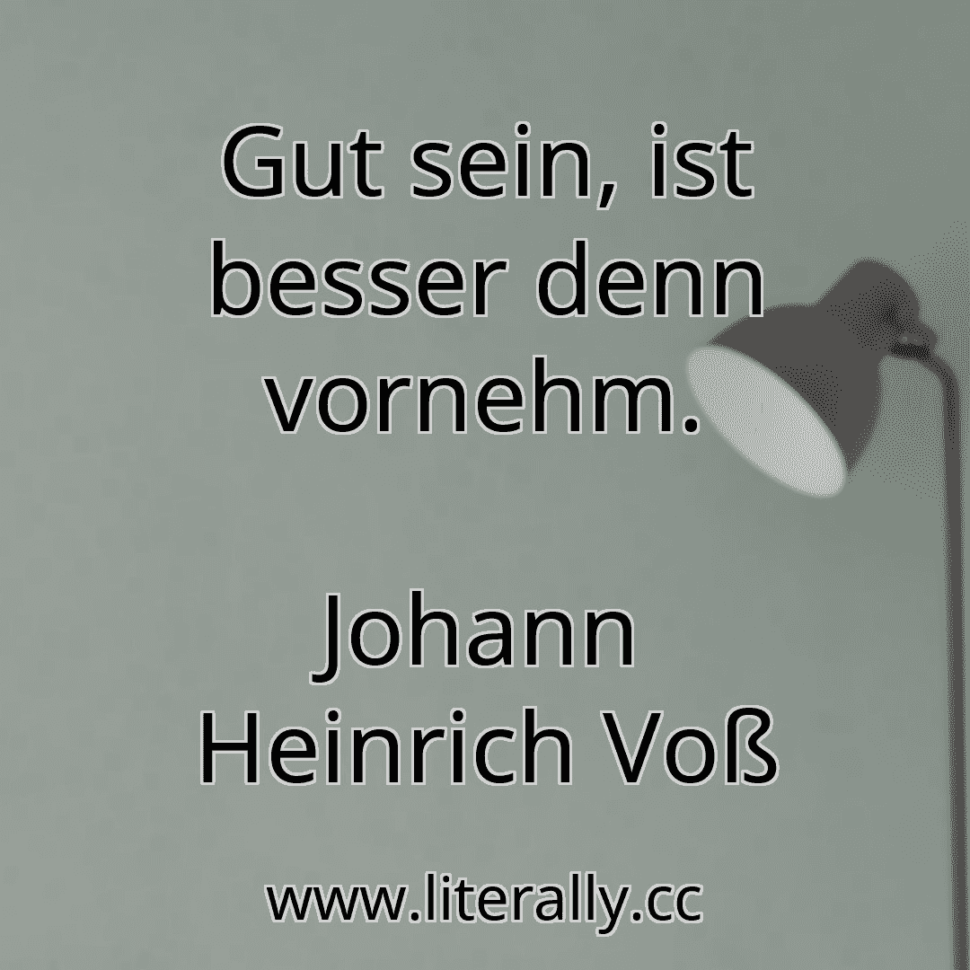 Gut sein, ist besser denn vornehm.
Johann Heinrich Voß
