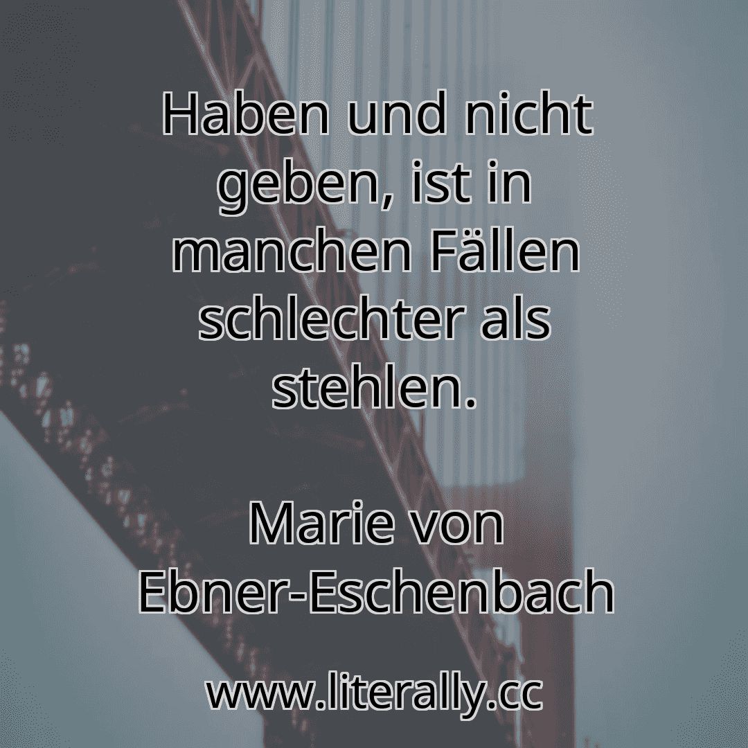 Haben und nicht geben, ist in manchen Fällen schlechter als stehlen.
Marie von Ebner-Eschenbach
