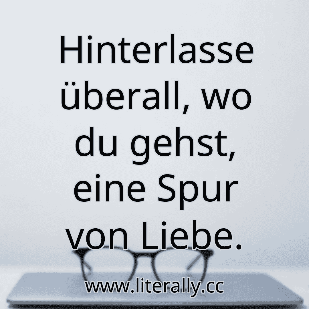 Hinterlasse überall, wo du gehst, eine Spur von Liebe.
