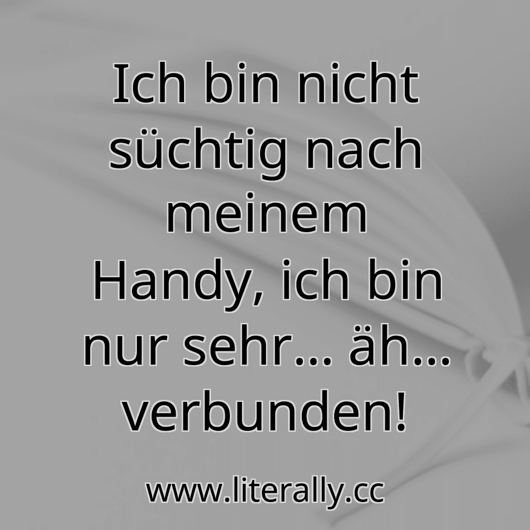 Ich bin nicht süchtig nach meinem Handy, ich bin nur sehr… äh… verbunden!
