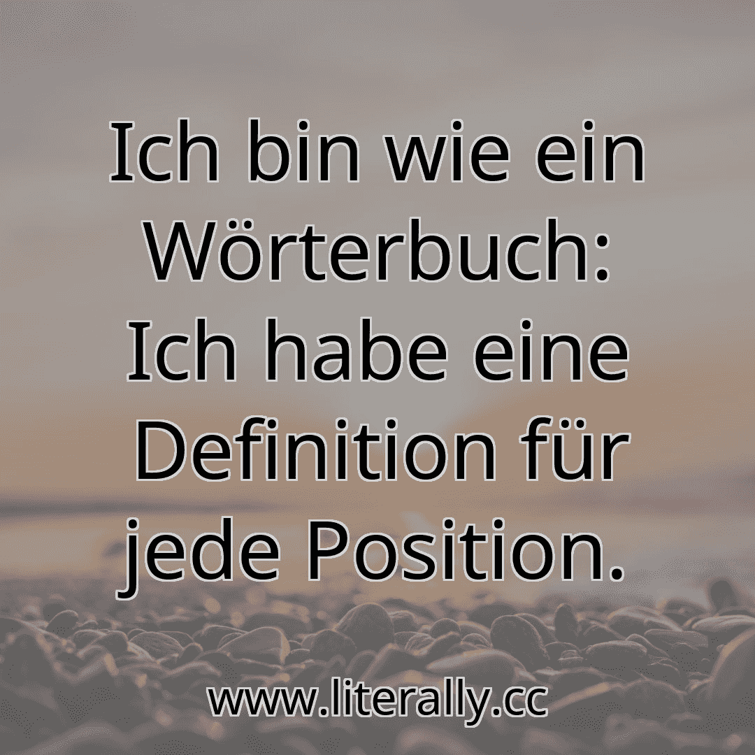Ich bin wie ein Wörterbuch: Ich habe eine Definition für jede Position.
