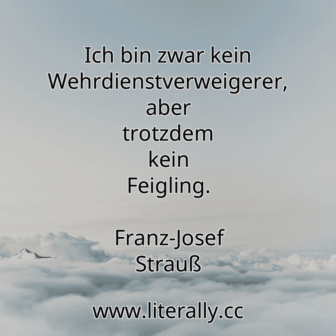Ich bin zwar kein Wehrdienstverweigerer, aber trotzdem kein Feigling.
Franz-Josef Strauß
