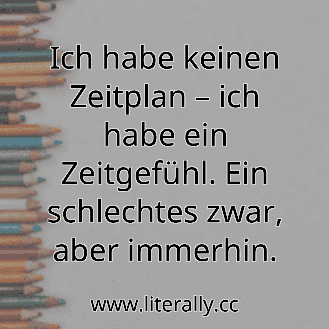 Ich habe keinen Zeitplan – ich habe ein Zeitgefühl. Ein schlechtes zwar, aber immerhin.
