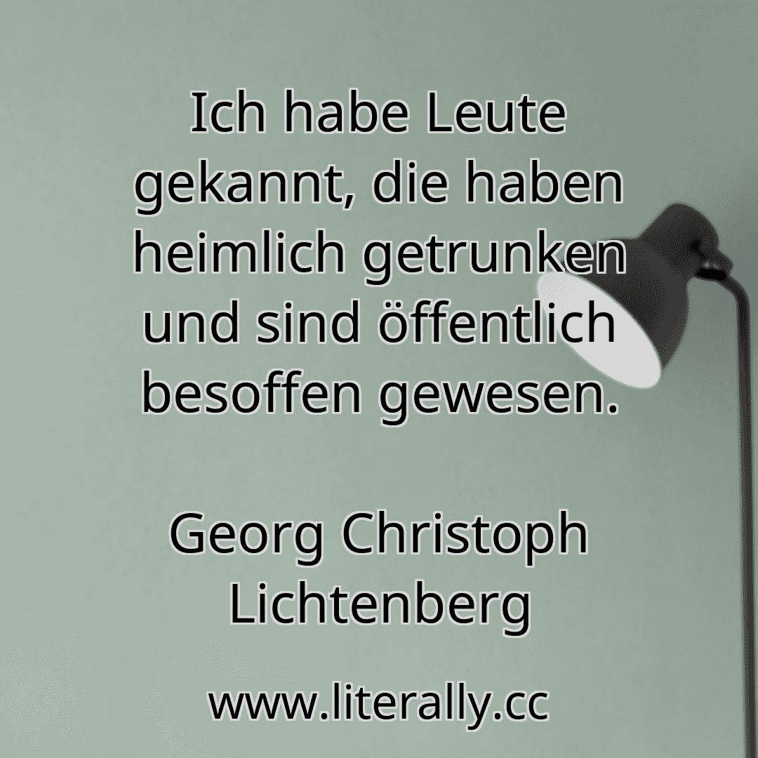 Ich habe Leute gekannt, die haben heimlich getrunken und sind öffentlich besoffen gewesen.
Georg Christoph Lichtenberg
