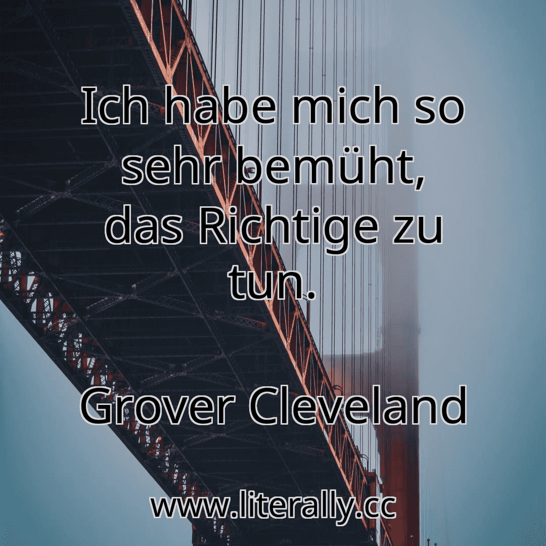 Ich habe mich so sehr bemüht, das Richtige zu tun.
Grover Cleveland
