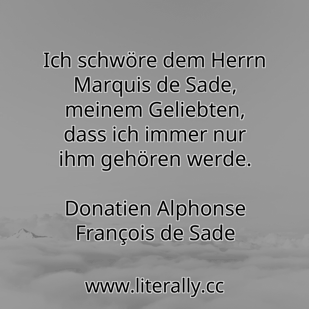 Ich schwöre dem Herrn Marquis de Sade, meinem Geliebten, dass ich immer nur ihm gehören werde.
Donatien Alphonse François de Sade
