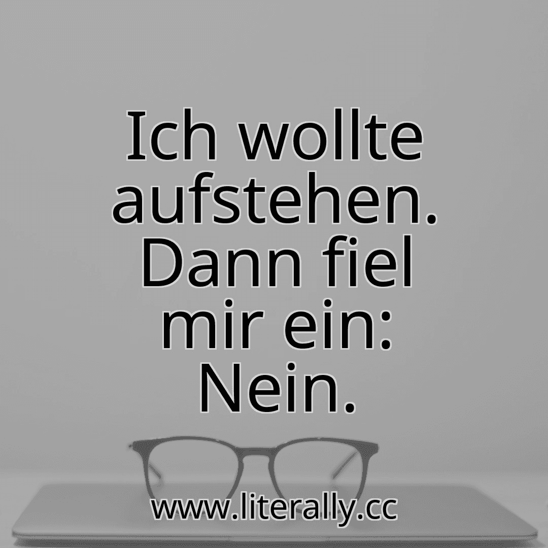Ich wollte aufstehen. Dann fiel mir ein: Nein.
