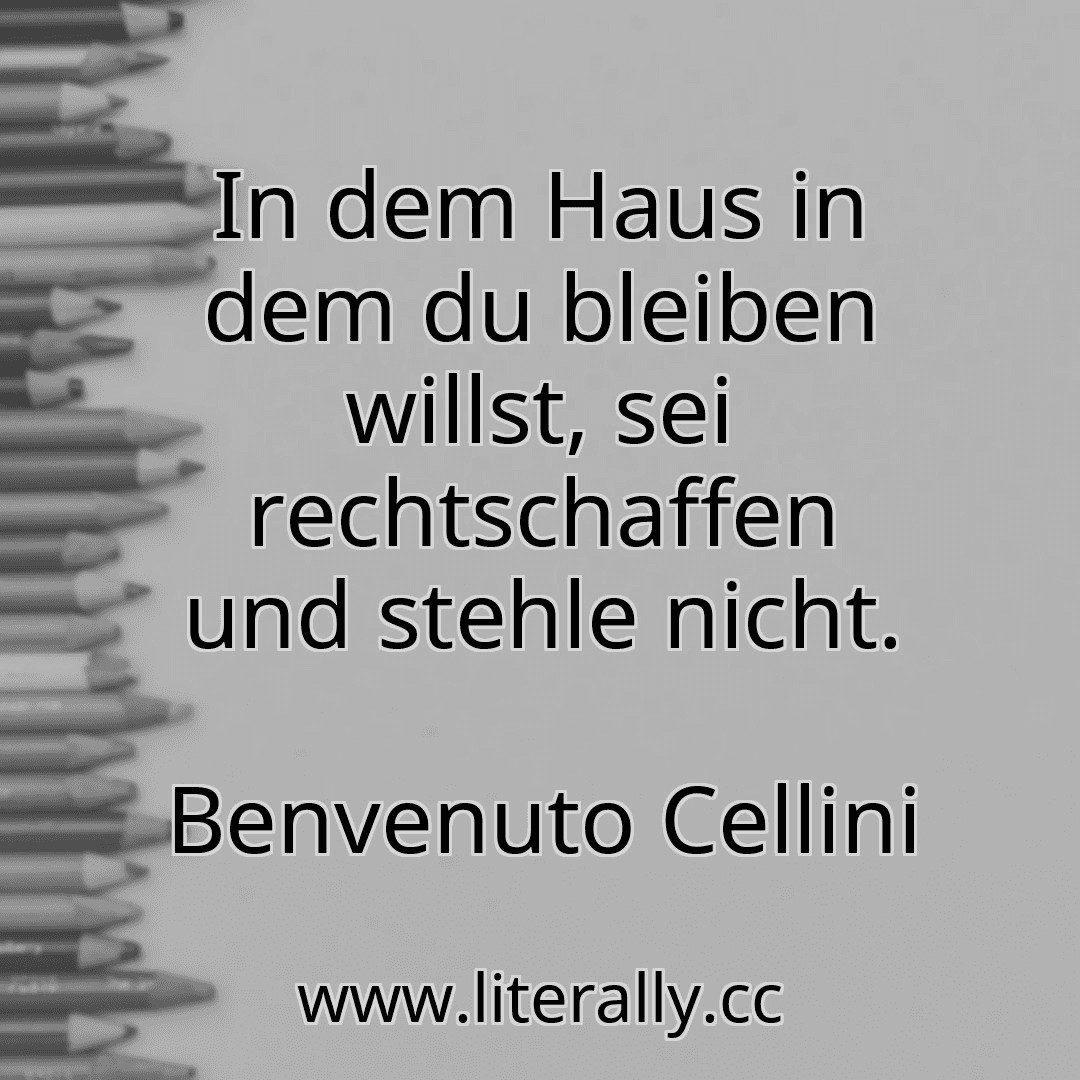 In dem Haus in dem du bleiben willst, sei rechtschaffen und stehle nicht.
Benvenuto Cellini
