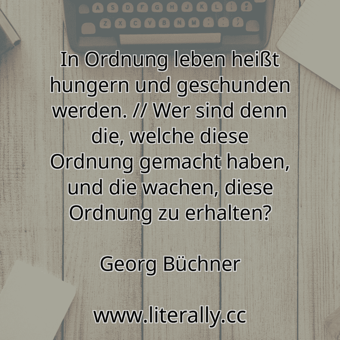 In Ordnung leben heißt hungern und geschunden werden. // Wer sind denn die, welche diese Ordnung gemacht haben, und die wachen, diese Ordnung zu erhalten?
Georg Büchner
