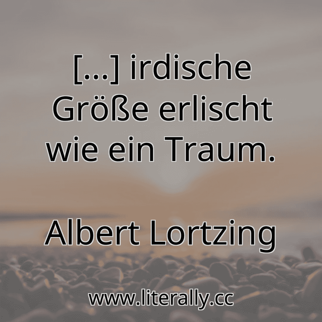 [...] irdische Größe erlischt wie ein Traum.
Albert Lortzing
