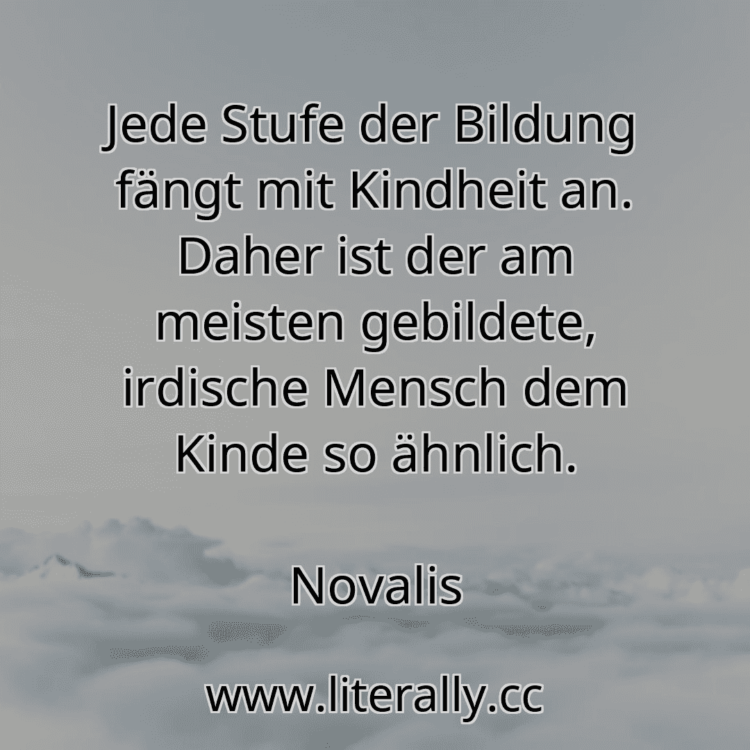 Jede Stufe der Bildung fängt mit Kindheit an. Daher ist der am meisten gebildete, irdische Mensch dem Kinde so ähnlich.
Novalis
