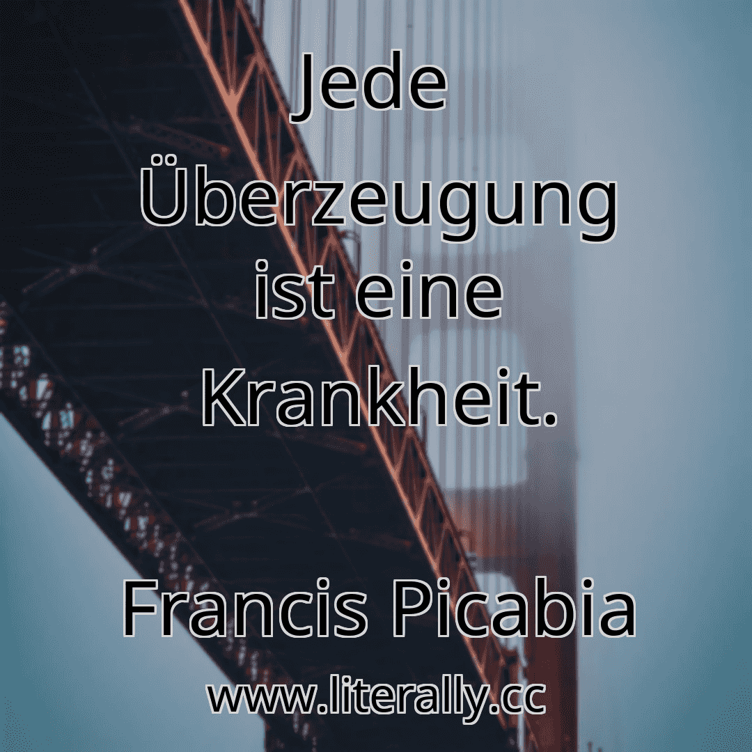Jede Überzeugung ist eine Krankheit.
Francis Picabia
