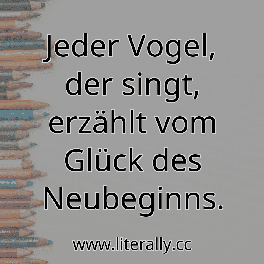 Jeder Vogel, der singt, erzählt vom Glück des Neubeginns.
