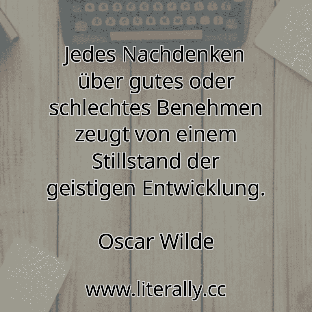 Jedes Nachdenken über gutes oder schlechtes Benehmen zeugt von einem Stillstand der geistigen Entwicklung.
Oscar Wilde
