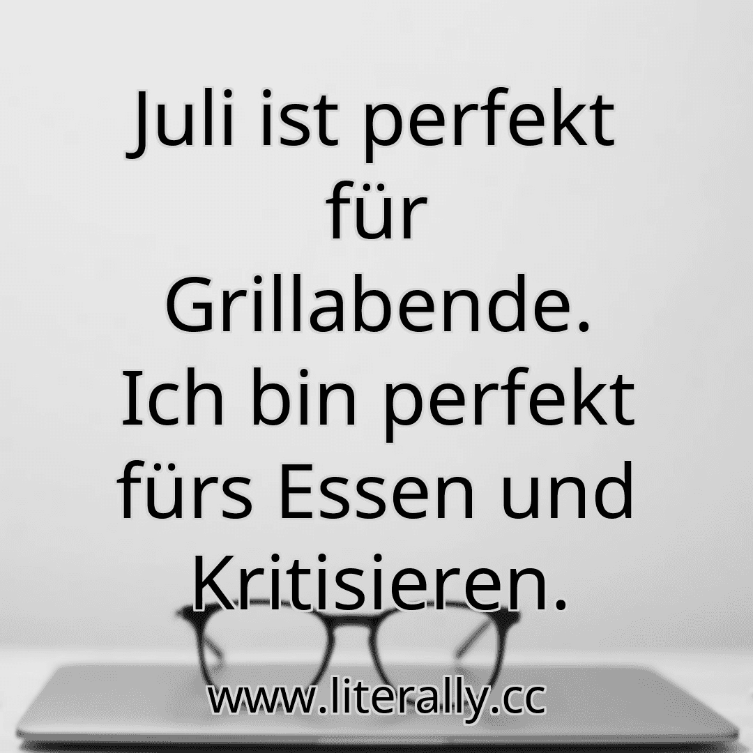 Juli ist perfekt für Grillabende. Ich bin perfekt fürs Essen und Kritisieren.
