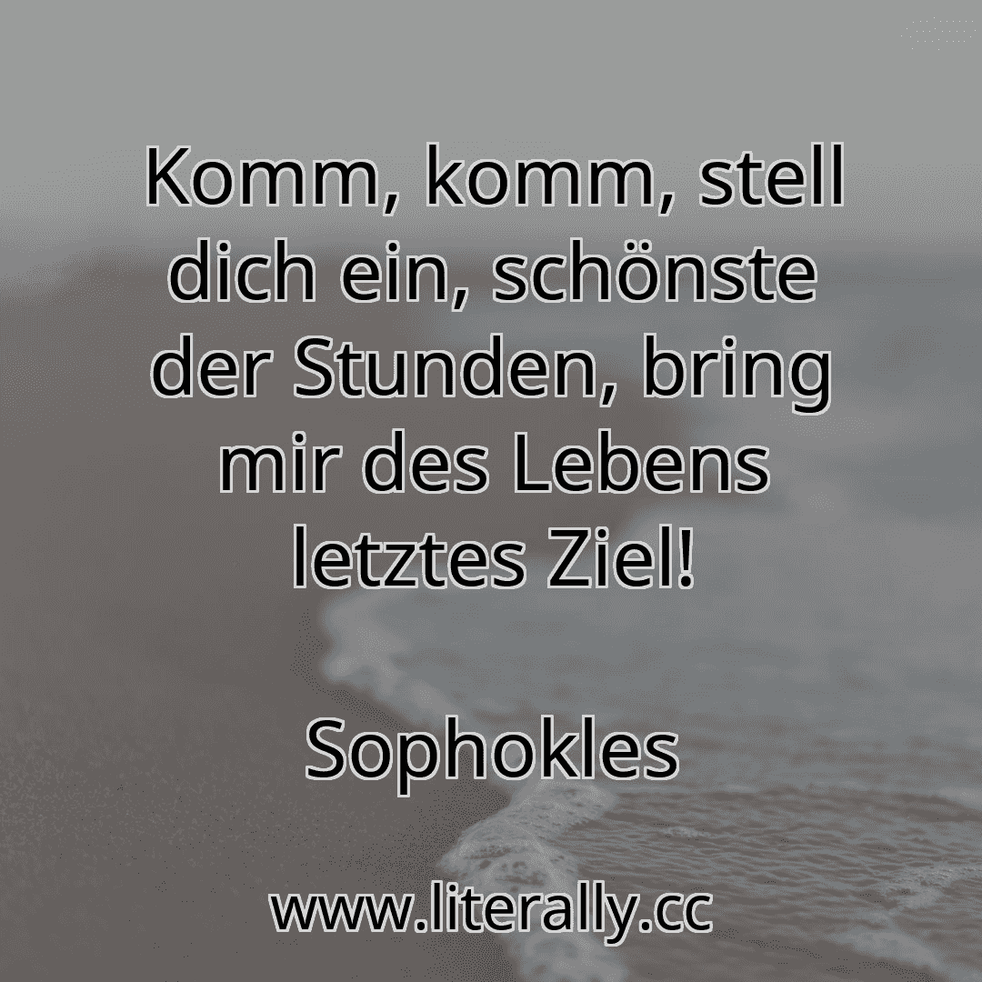 Komm, komm, stell dich ein, schönste der Stunden, bring mir des Lebens letztes Ziel!
Sophokles
