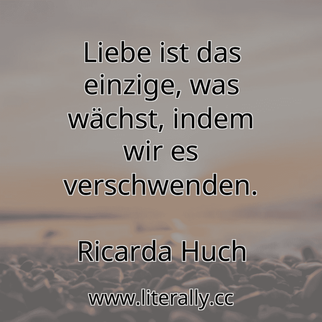 Liebe ist das einzige, was wächst, indem wir es verschwenden.
Ricarda Huch
