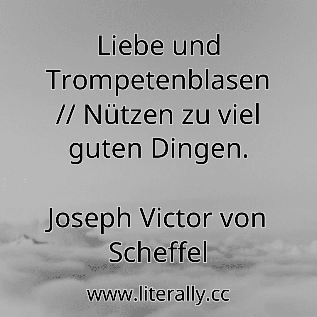 Liebe und Trompetenblasen // Nützen zu viel guten Dingen.
Joseph Victor von Scheffel
