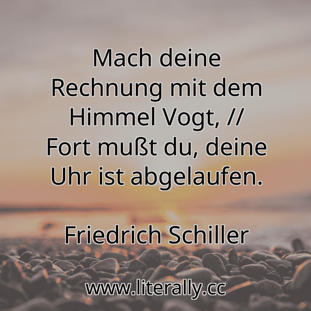Mach deine Rechnung mit dem Himmel Vogt, // Fort mußt du, deine Uhr ist abgelaufen.
Friedrich Schiller
