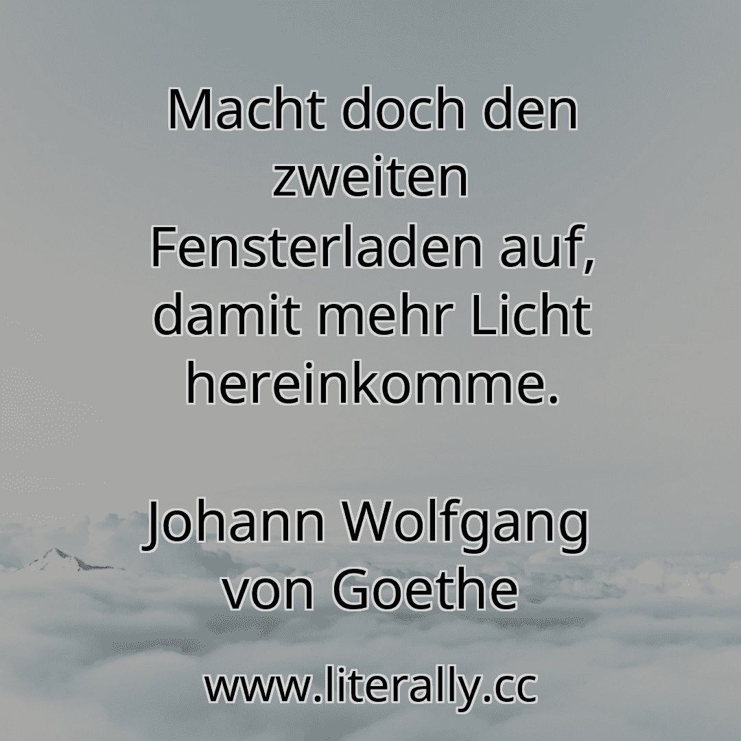 Macht doch den zweiten Fensterladen auf, damit mehr Licht hereinkomme.
Johann Wolfgang von Goethe
