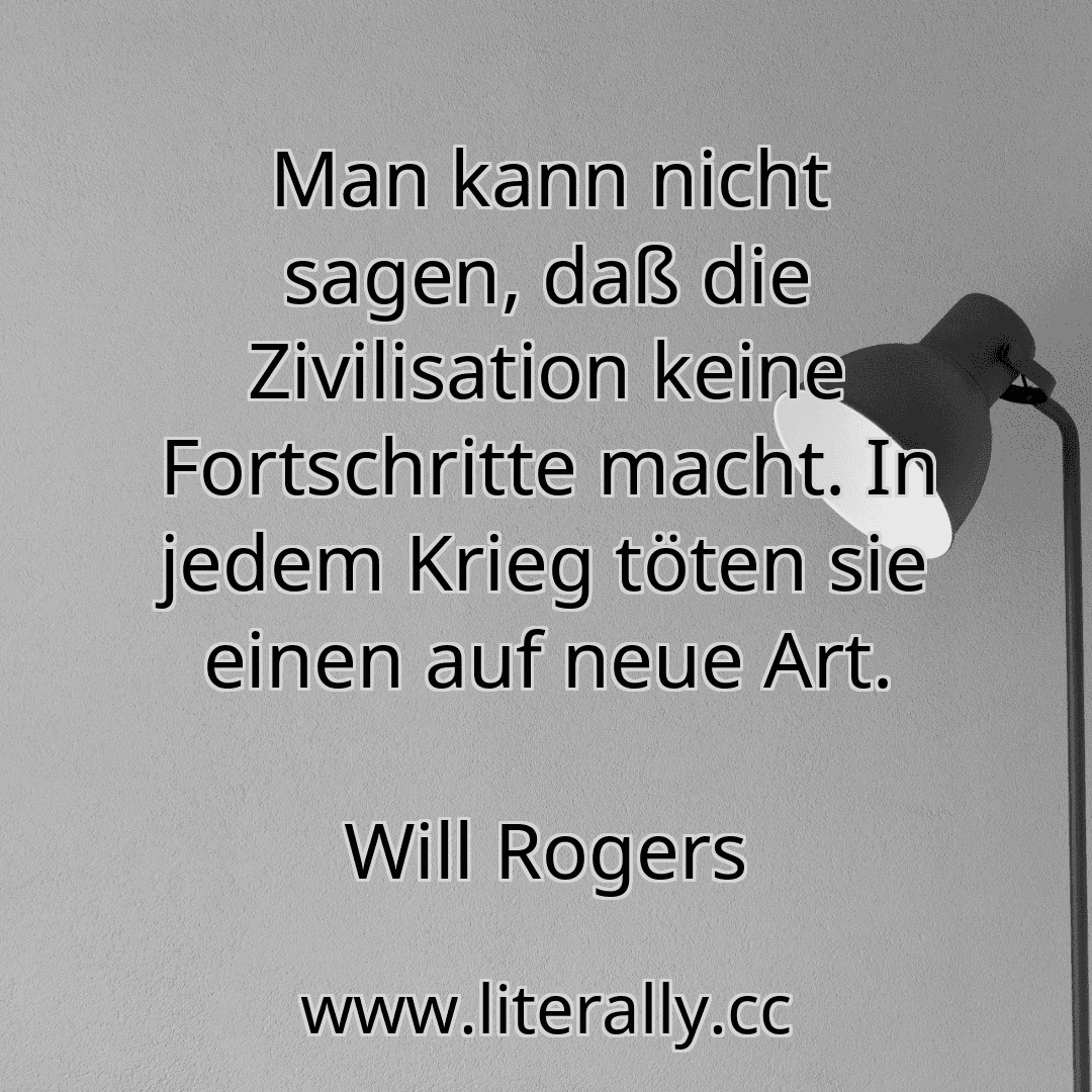 Man kann nicht sagen, daß die Zivilisation keine Fortschritte macht. In jedem Krieg töten sie einen auf neue Art.
Will Rogers

