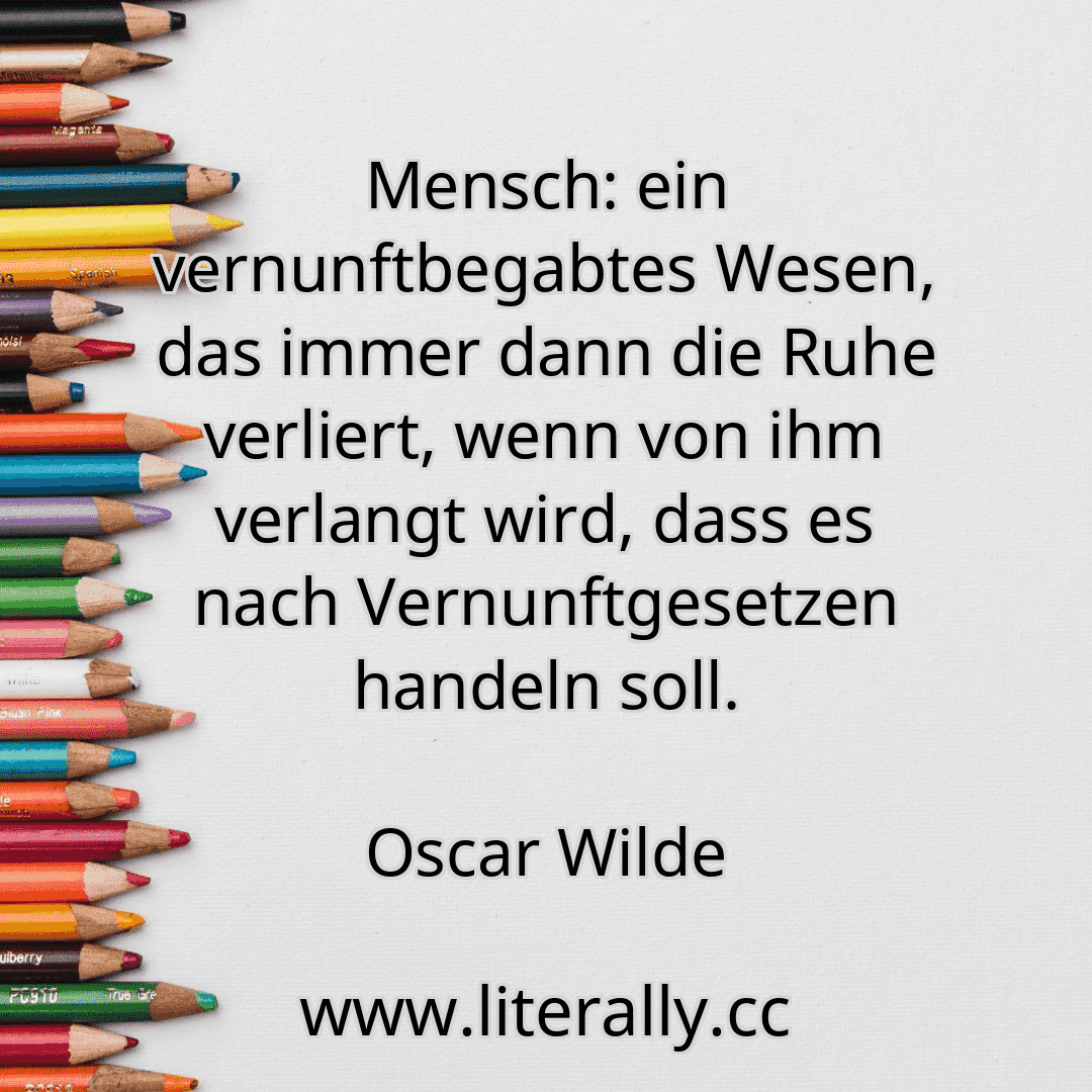 Mensch: ein vernunftbegabtes Wesen, das immer dann die Ruhe verliert, wenn von ihm verlangt wird, dass es nach Vernunftgesetzen handeln soll.
Oscar Wilde
