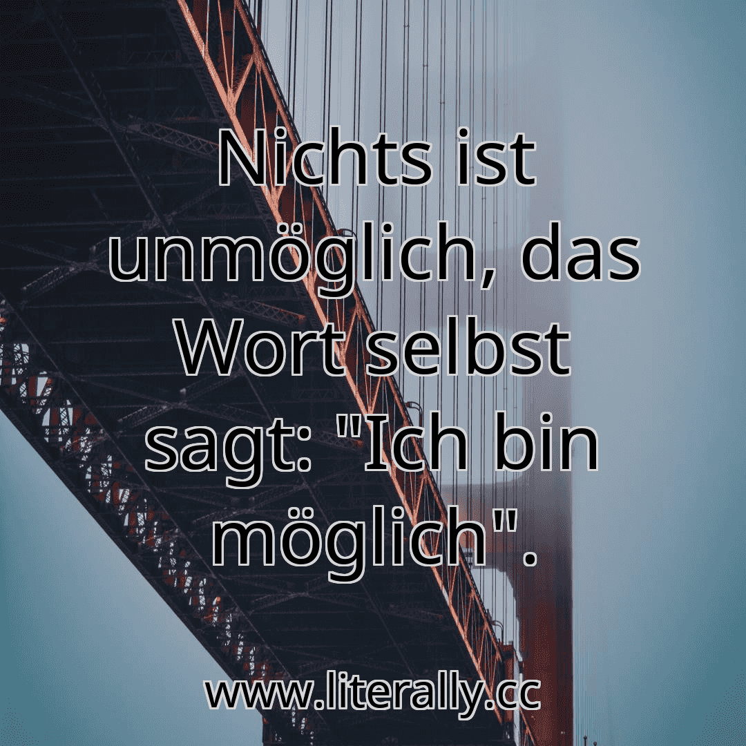 Nichts ist unmöglich, das Wort selbst sagt: "Ich bin möglich".
