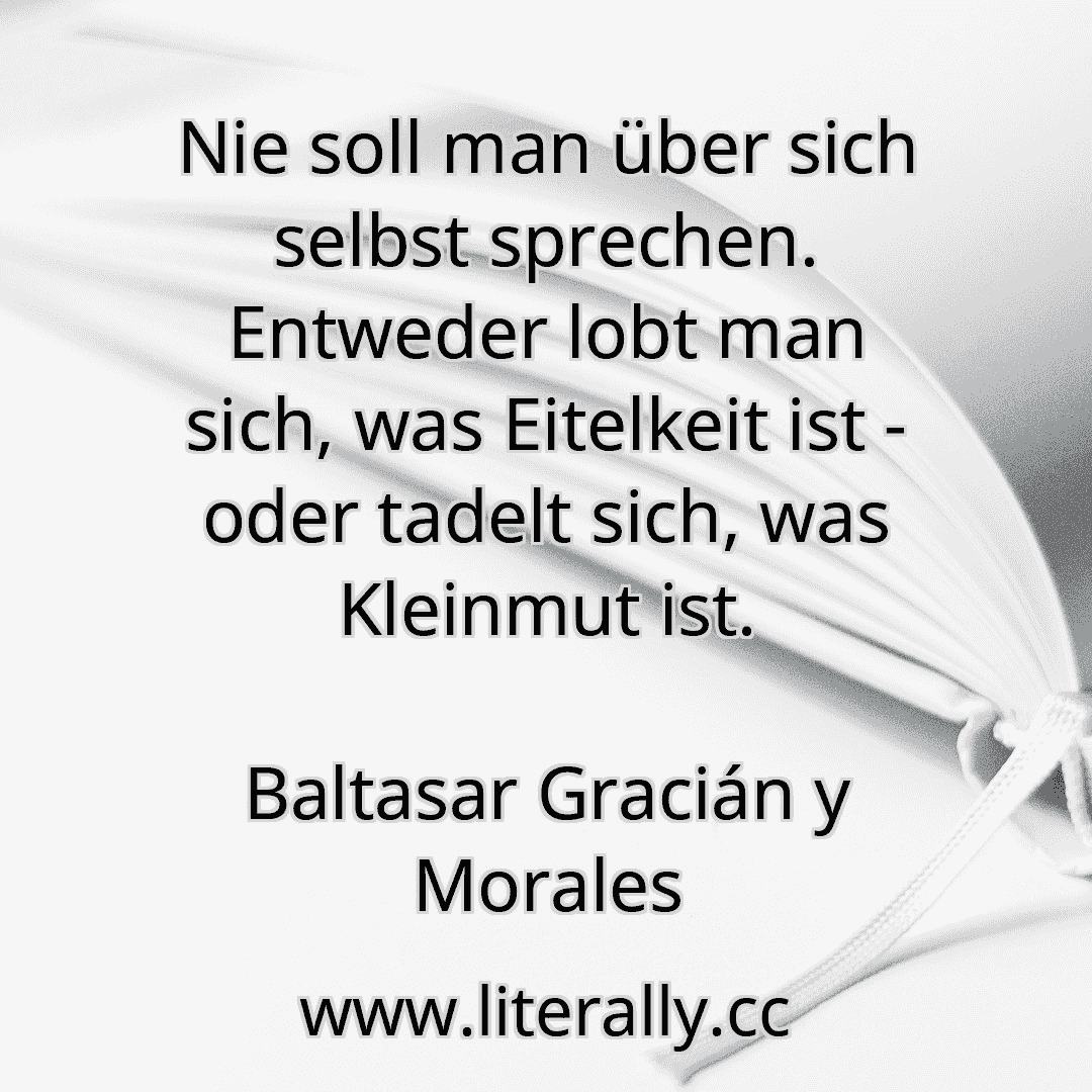 Nie soll man über sich selbst sprechen. Entweder lobt man sich, was Eitelkeit ist - oder tadelt sich, was Kleinmut ist.
Baltasar Gracián y Morales
